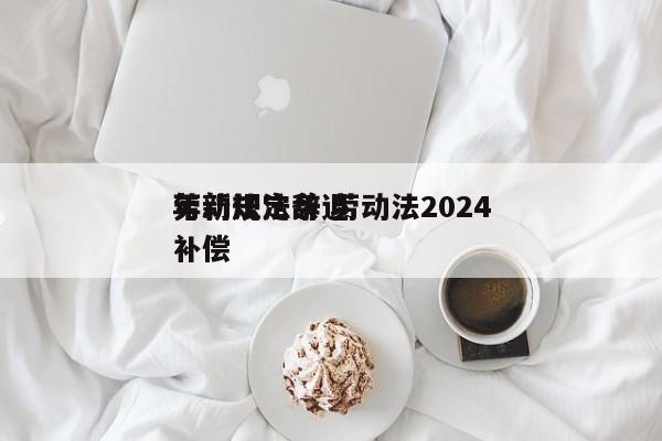 劳动法法条 劳动法2024
年新规定辞退补偿